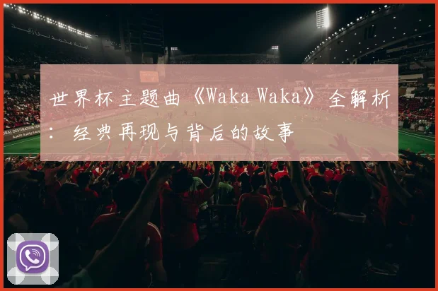 世界杯主题曲《Waka Waka》全解析：经典再现与背后的故事