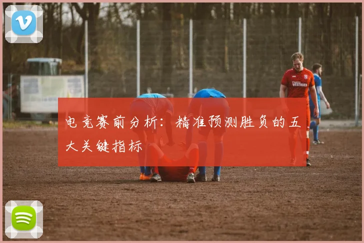 电竞赛前分析:精准预测胜负的五大关键指标