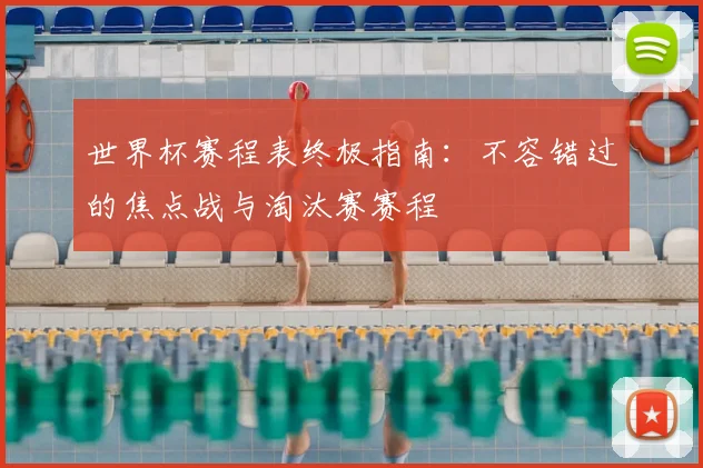 世界杯赛程表终极指南：不容错过的焦点战与淘汰赛赛程