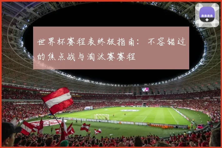 世界杯赛程表终极指南：不容错过的焦点战与淘汰赛赛程