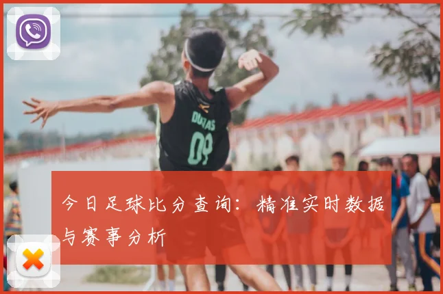 今日足球比分查询:精准实时数据与赛事分析