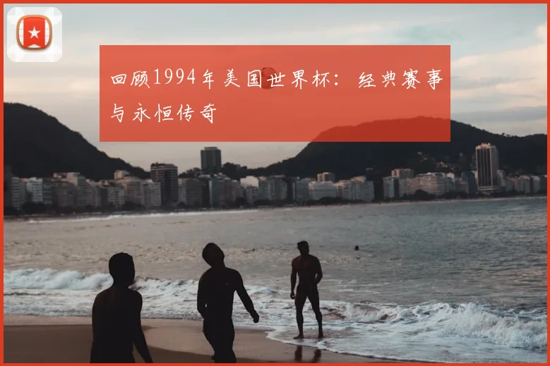 回顾1994年美国世界杯:经典赛事与永恒传奇