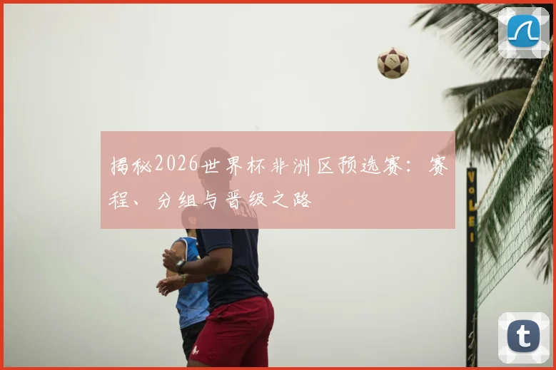 揭秘2026世界杯非洲区预选赛：赛程、分组与晋级之路