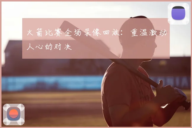 火箭比赛全场录像回放:重温激动人心的对决