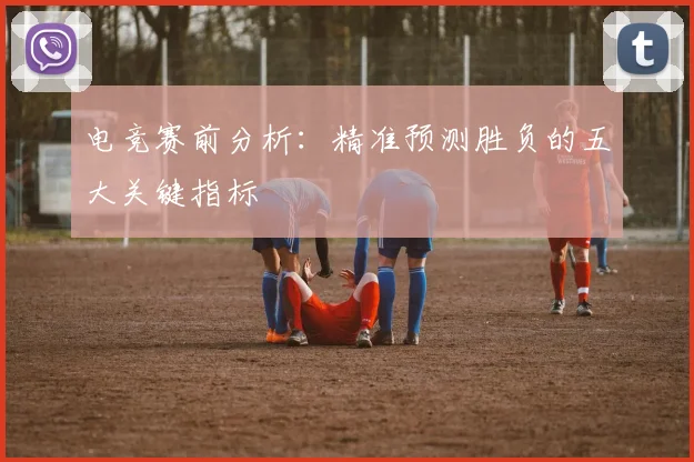 电竞赛前分析:精准预测胜负的五大关键指标