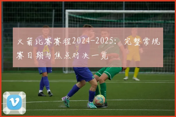 火箭比赛赛程2024-2025:完整常规赛日期与焦点对决一览