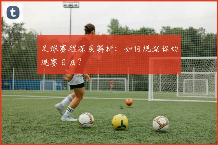 足球赛程深度解析：如何规划你的观赛日历？