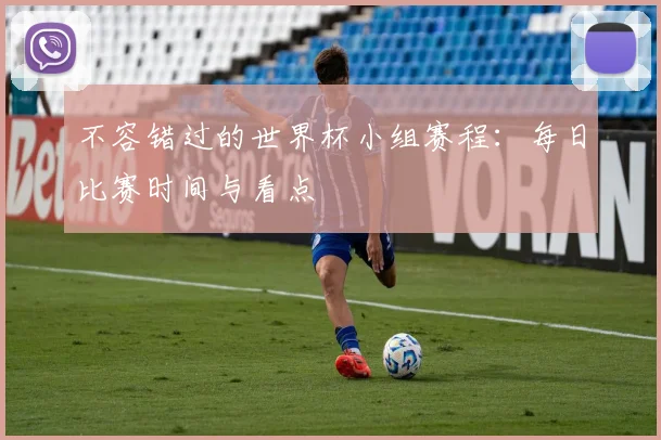 不容错过的世界杯小组赛程:每日比赛时间与看点