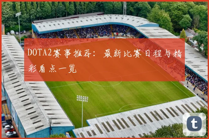 DOTA2赛事推荐：最新比赛日程与精彩看点一览