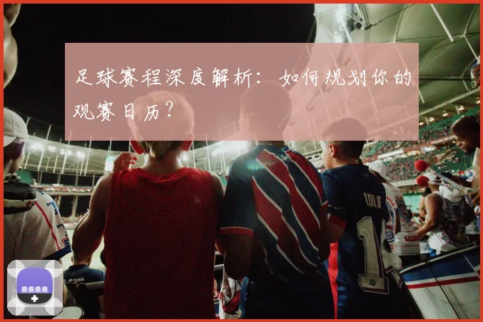 足球赛程深度解析：如何规划你的观赛日历？