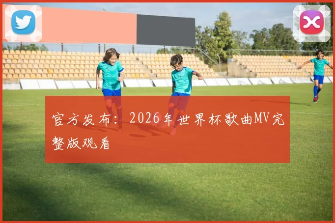 官方发布:2026年世界杯歌曲MV完整版观看