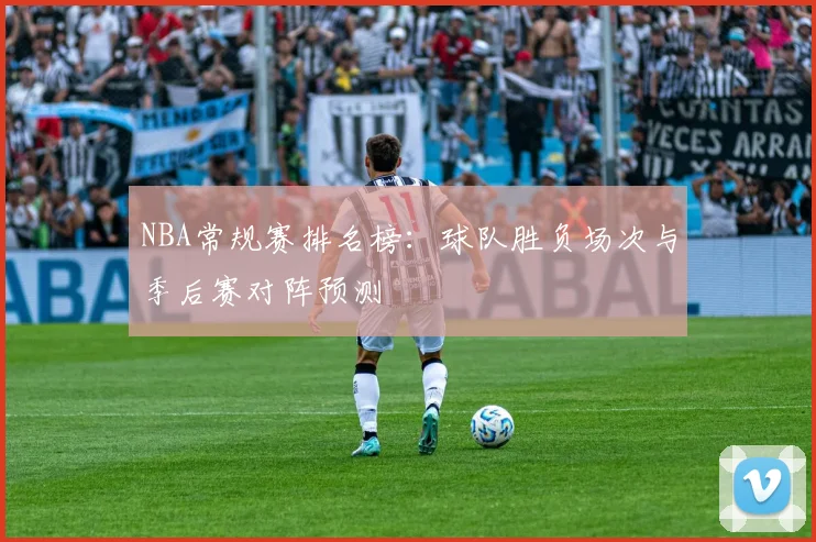 NBA常规赛排名榜:球队胜负场次与季后赛对阵预测